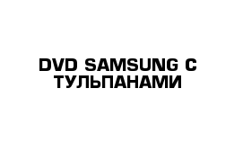 DVD SAMSUNG С ТУЛЬПАНАМИ